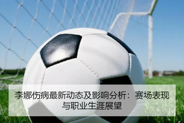 李娜伤病最新动态及影响分析：赛场表现与职业生涯展望
