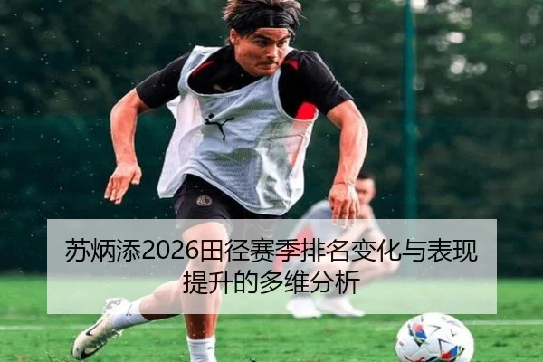苏炳添2026田径赛季排名变化与表现提升的多维分析