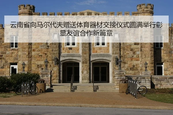 云南省向马尔代夫赠送体育器材交接仪式圆满举行彰显友谊合作新篇章