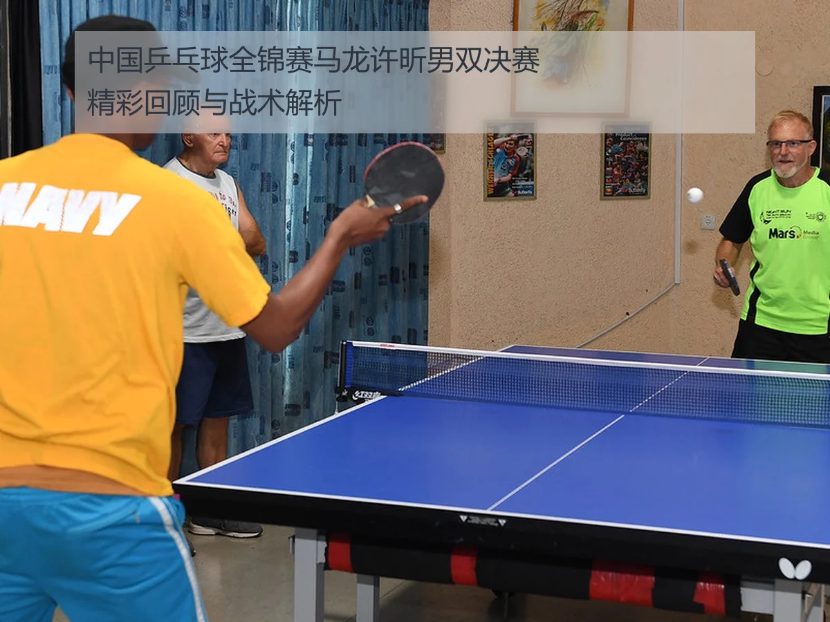 中国乒乓球全锦赛马龙许昕男双决赛精彩回顾与战术解析